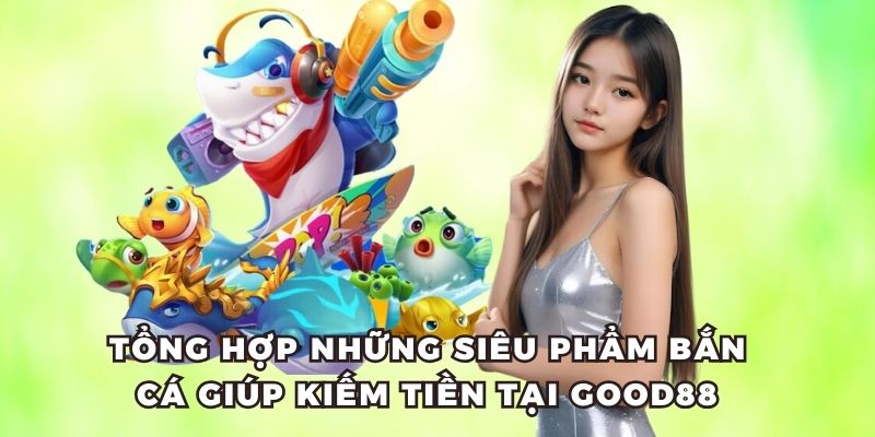 Tổng hợp những siêu phẩm bắn cá giúp kiếm tiền tại Good88