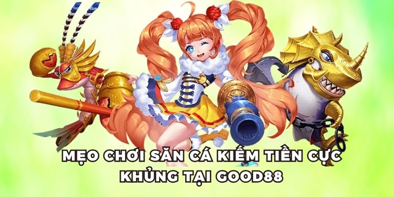 Mẹo chơi săn cá kiếm tiền cực khủng tại Good88